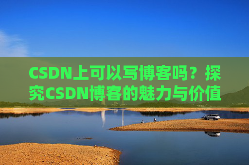 CSDN上可以写博客吗？探究CSDN博客的魅力与价值